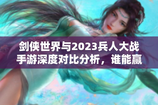 剑侠世界与2023兵人大战手游深度对比分析，谁能赢？