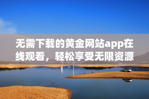 无需下载的黄金网站app在线观看，轻松享受无限资源