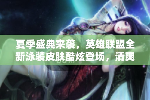 夏季盛典来袭，英雄联盟全新泳装皮肤酷炫登场，清爽一夏！