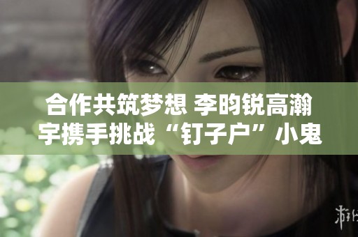 合作共筑梦想 李昀锐高瀚宇携手挑战“钉子户”小鬼