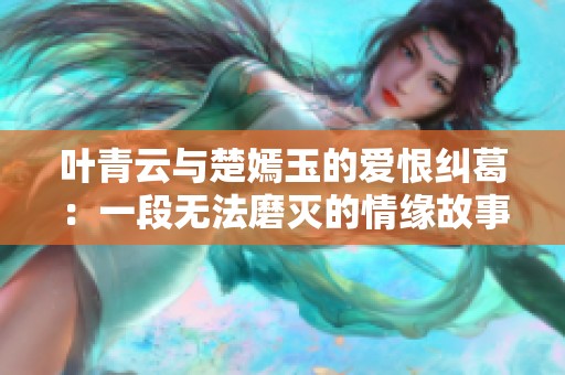 叶青云与楚嫣玉的爱恨纠葛：一段无法磨灭的情缘故事