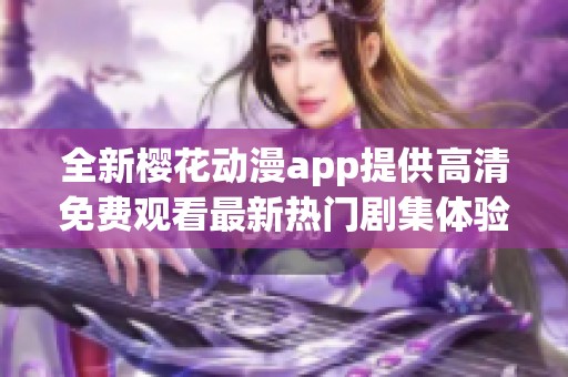 全新樱花动漫app提供高清免费观看最新热门剧集体验