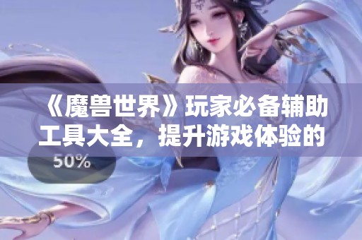 《魔兽世界》玩家必备辅助工具大全，提升游戏体验的终极指南