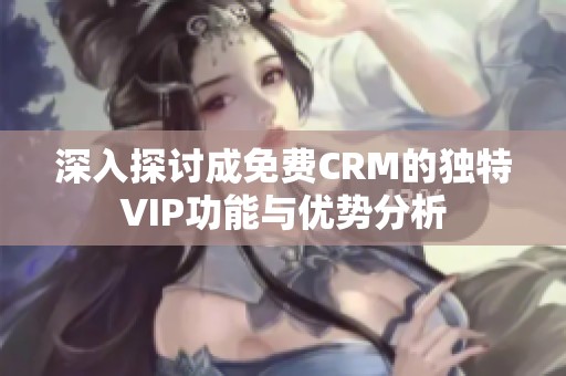 深入探讨成免费CRM的独特VIP功能与优势分析