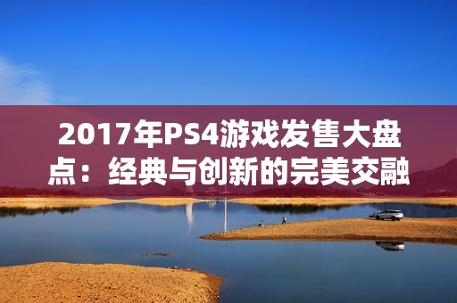 2017年PS4游戏发售大盘点：经典与创新的完美交融