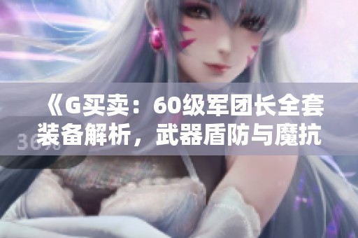 《G买卖：60级军团长全套装备解析，武器盾防与魔抗强度提升》