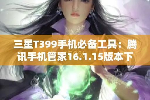 三星T399手机必备工具：腾讯手机管家16.1.15版本下载指南