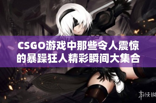 CSGO游戏中那些令人震惊的暴躁狂人精彩瞬间大集合