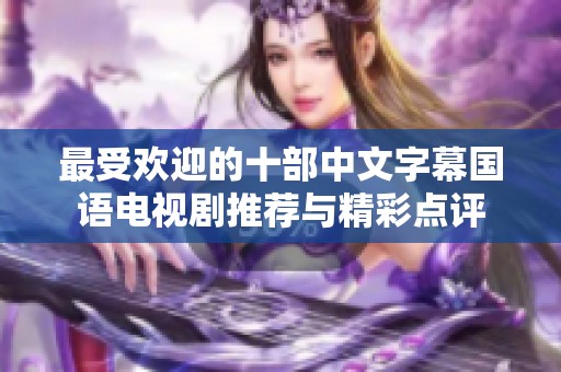 最受欢迎的十部中文字幕国语电视剧推荐与精彩点评