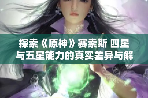 探索《原神》赛索斯 四星与五星能力的真实差异与解析