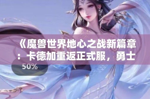 《魔兽世界地心之战新篇章：卡德加重返正式服，勇士齐聚共迎挑战》