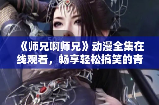 《师兄啊师兄》动漫全集在线观看，畅享轻松搞笑的青春故事