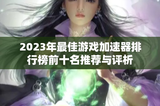 2023年最佳游戏加速器排行榜前十名推荐与评析