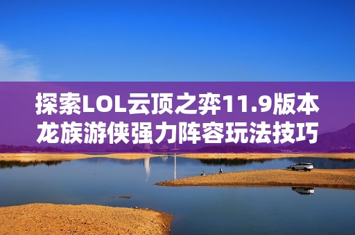 探索LOL云顶之弈11.9版本龙族游侠强力阵容玩法技巧