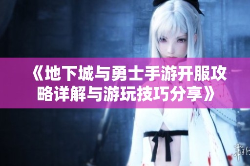 《地下城与勇士手游开服攻略详解与游玩技巧分享》