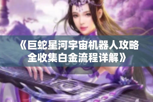 《巨蛇星河宇宙机器人攻略全收集白金流程详解》