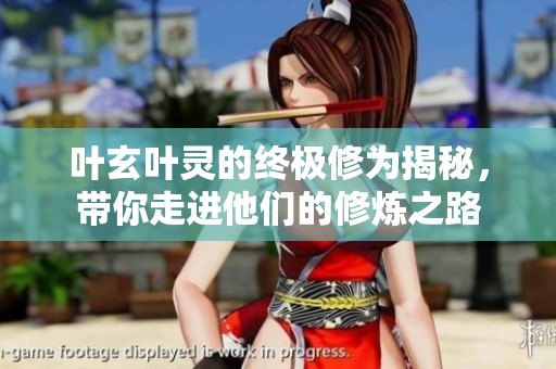 叶玄叶灵的终极修为揭秘，带你走进他们的修炼之路