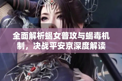 全面解析蝎女普攻与蝎毒机制，决战平安京深度解读