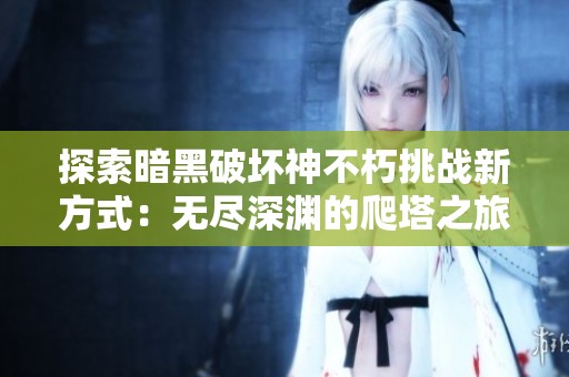 探索暗黑破坏神不朽挑战新方式：无尽深渊的爬塔之旅
