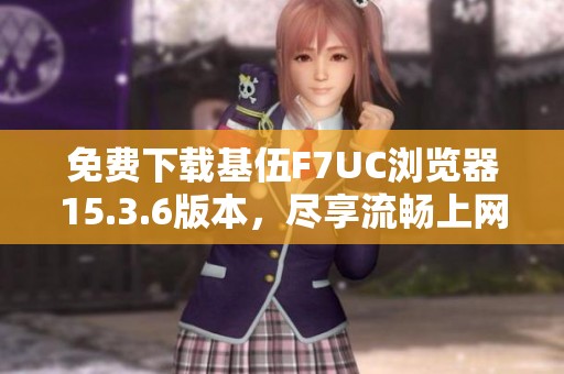 免费下载基伍F7UC浏览器15.3.6版本，尽享流畅上网体验