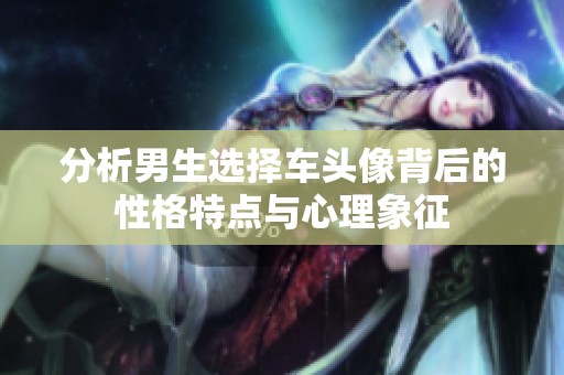 分析男生选择车头像背后的性格特点与心理象征
