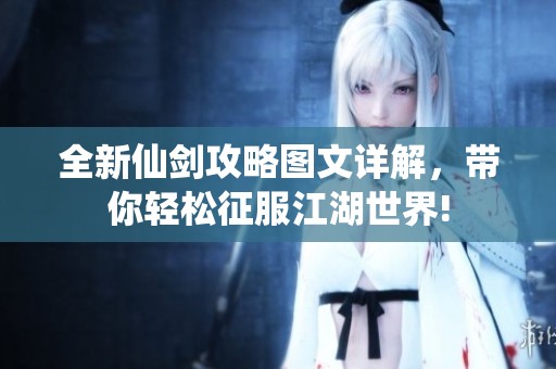 全新仙剑攻略图文详解，带你轻松征服江湖世界!