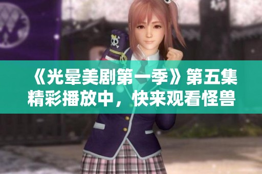 《光晕美剧第一季》第五集精彩播放中，快来观看怪兽的冒险！