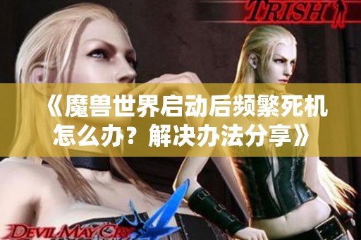 《魔兽世界启动后频繁死机怎么办？解决办法分享》