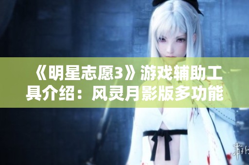 《明星志愿3》游戏辅助工具介绍：风灵月影版多功能修改器使用指南