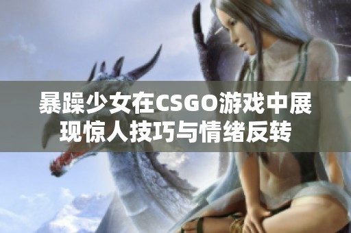 暴躁少女在CSGO游戏中展现惊人技巧与情绪反转