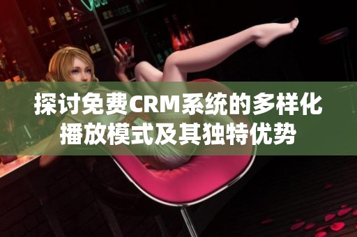 探讨免费CRM系统的多样化播放模式及其独特优势