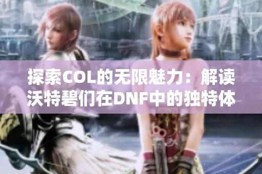 探索COL的无限魅力：解读沃特碧们在DNF中的独特体验