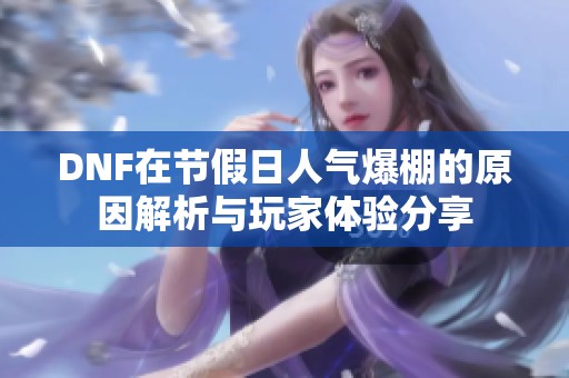 DNF在节假日人气爆棚的原因解析与玩家体验分享