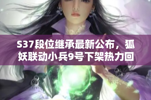 S37段位继承最新公布，狐妖联动小兵9号下架热力回旋活动迎免费获取新机会