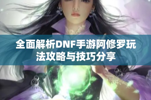 全面解析DNF手游阿修罗玩法攻略与技巧分享