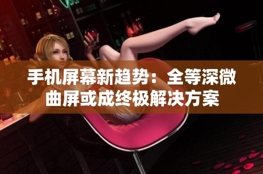 手机屏幕新趋势：全等深微曲屏或成终极解决方案