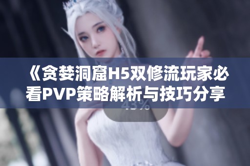 《贪婪洞窟H5双修流玩家必看PVP策略解析与技巧分享》