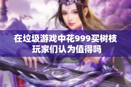 在垃圾游戏中花999买树枝 玩家们认为值得吗