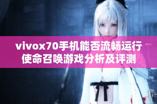 vivox70手机能否流畅运行使命召唤游戏分析及评测