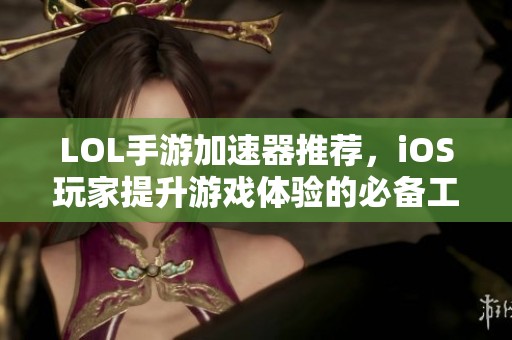 LOL手游加速器推荐，iOS玩家提升游戏体验的必备工具