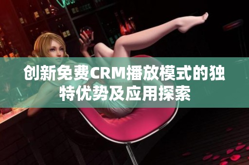 创新免费CRM播放模式的独特优势及应用探索