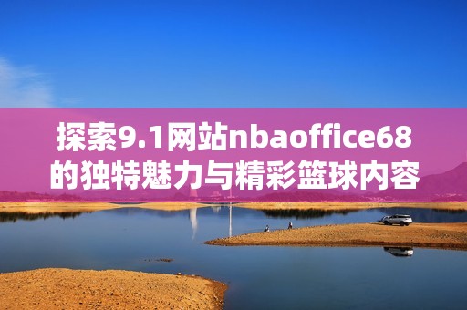 探索9.1网站nbaoffice68的独特魅力与精彩篮球内容