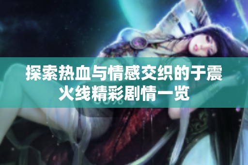 探索热血与情感交织的于震火线精彩剧情一览