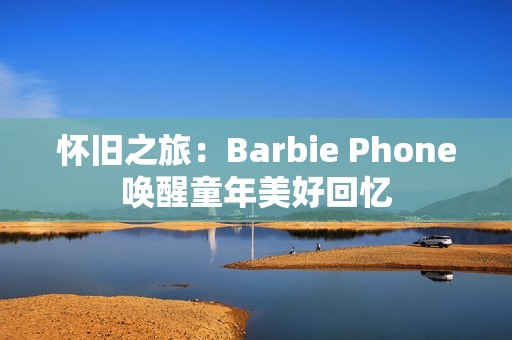 怀旧之旅：Barbie Phone唤醒童年美好回忆