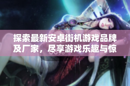 探索最新安卓街机游戏品牌及厂家，尽享游戏乐趣与惊喜