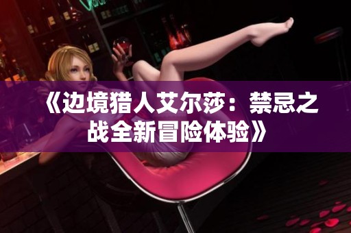 《边境猎人艾尔莎：禁忌之战全新冒险体验》