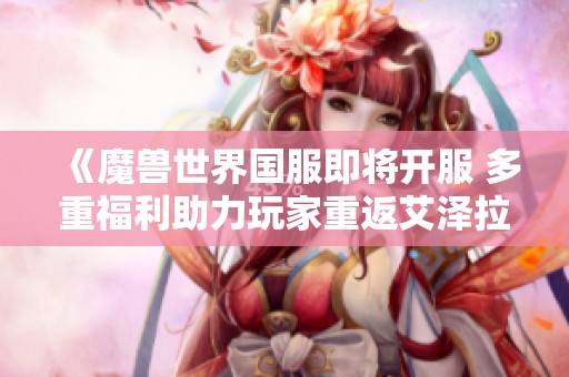 《魔兽世界国服即将开服 多重福利助力玩家重返艾泽拉斯》