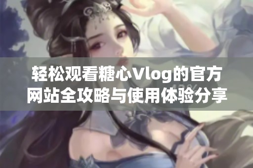 轻松观看糖心Vlog的官方网站全攻略与使用体验分享