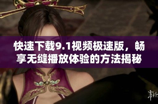 快速下载9.1视频极速版，畅享无缝播放体验的方法揭秘