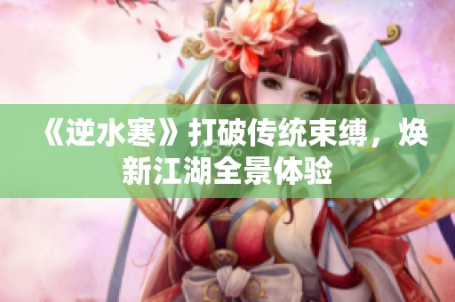 《逆水寒》打破传统束缚，焕新江湖全景体验